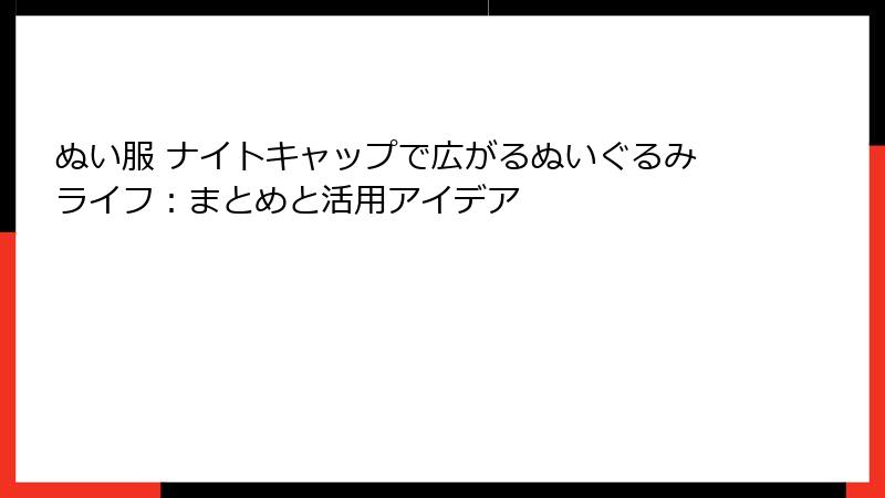 ぬい服 ナイトキャップで広がるぬいぐるみライフ：まとめと活用アイデア