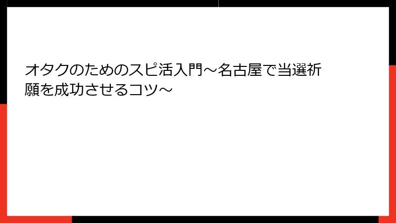 オタクのためのスピ活入門～名古屋で当選祈願を成功させるコツ～