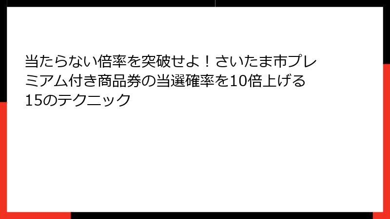 当たらない倍率を突破せよ！さいたま市プレミアム付き商品券の当選確率を10倍上げる15のテクニック
