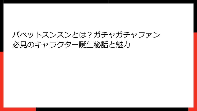 パペットスンスンとは？ガチャガチャファン必見のキャラクター誕生秘話と魅力