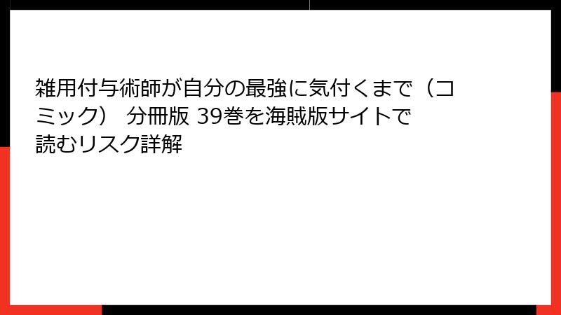 雑用付与術師が自分の最強に気付くまで(コミック) 分冊版 39巻を海賊版サイトで読むリスク詳解