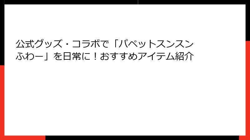 公式グッズ・コラボで「パペットスンスン ふわー」を日常に！おすすめアイテム紹介