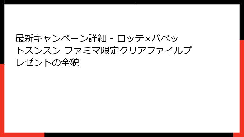 最新キャンペーン詳細 - ロッテ×パペットスンスン ファミマ限定クリアファイルプレゼントの全貌