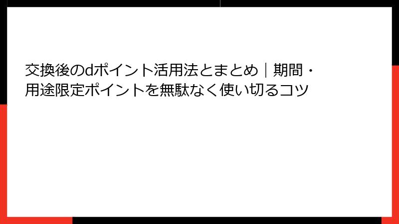 交換後のdポイント活用法とまとめ｜期間・用途限定ポイントを無駄なく使い切るコツ