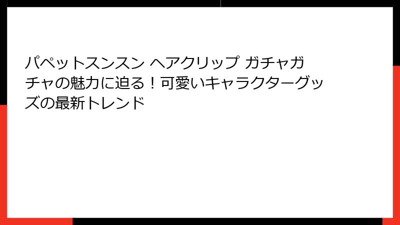 パペットスンスン ヘアクリップ ガチャガチャの魅力に迫る！可愛いキャラクターグッズの最新トレンド