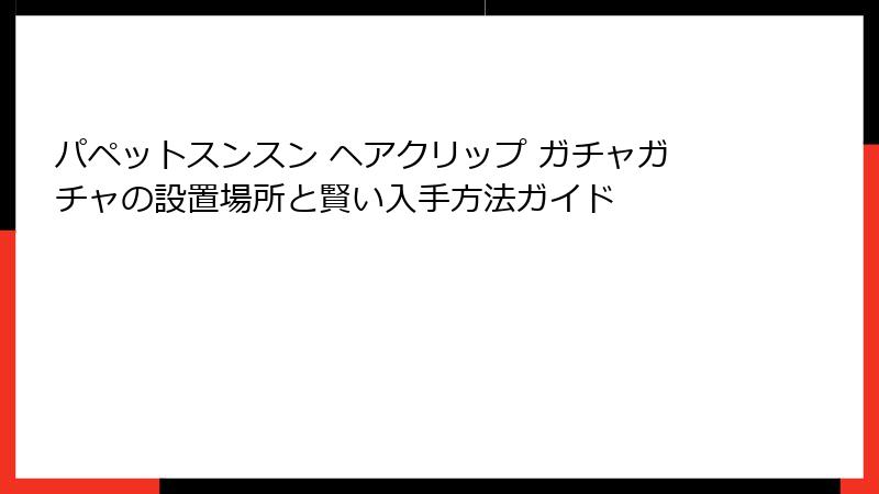 パペットスンスン ヘアクリップ ガチャガチャの設置場所と賢い入手方法ガイド