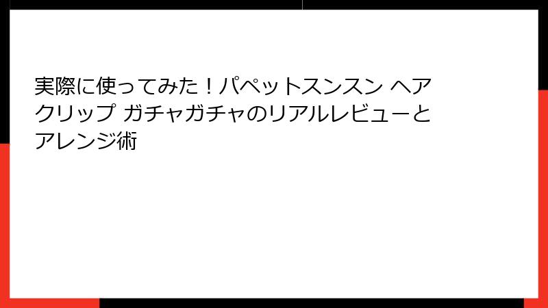 実際に使ってみた！パペットスンスン ヘアクリップ ガチャガチャのリアルレビューとアレンジ術