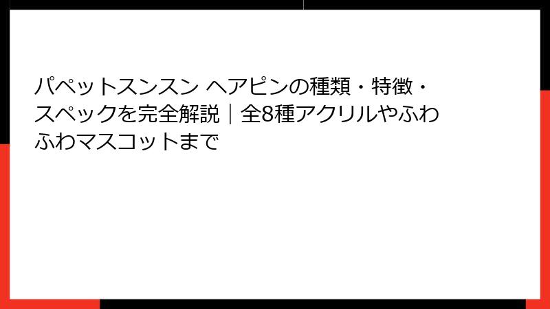 パペットスンスン ヘアピンの種類・特徴・スペックを完全解説｜全8種アクリルやふわふわマスコットまで