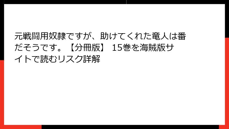 元戦闘用奴隷ですが、助けてくれた竜人は番だそうです。【分冊版】 15巻を海賊版サイトで読むリスク詳解