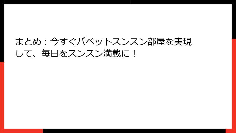 まとめ：今すぐパペットスンスン部屋を実現して、毎日をスンスン満載に！