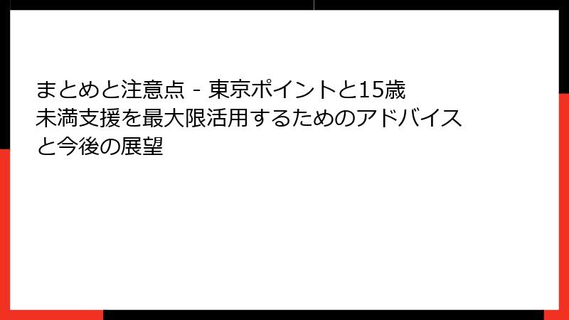 まとめと注意点 - 東京ポイントと15歳未満支援を最大限活用するためのアドバイスと今後の展望