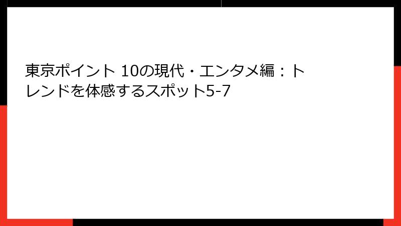 東京ポイント 10の現代・エンタメ編：トレンドを体感するスポット5-7