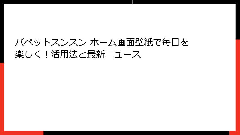 パペットスンスン ホーム画面壁紙で毎日を楽しく！活用法と最新ニュース