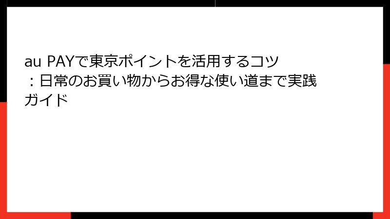 au PAYで東京ポイントを活用するコツ：日常のお買い物からお得な使い道まで実践ガイド