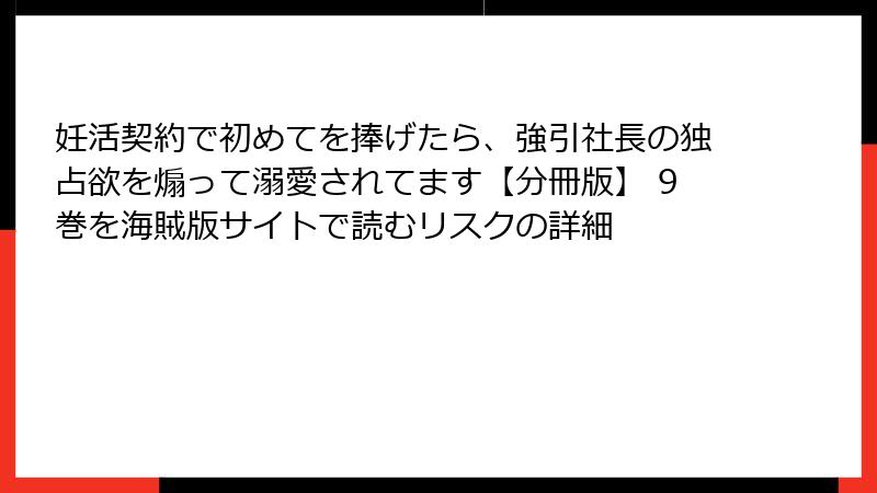 妊活契約で初めてを捧げたら、強引社長の独占欲を煽って溺愛されてます【分冊版】 9巻を海賊版サイトで読むリスクの詳細