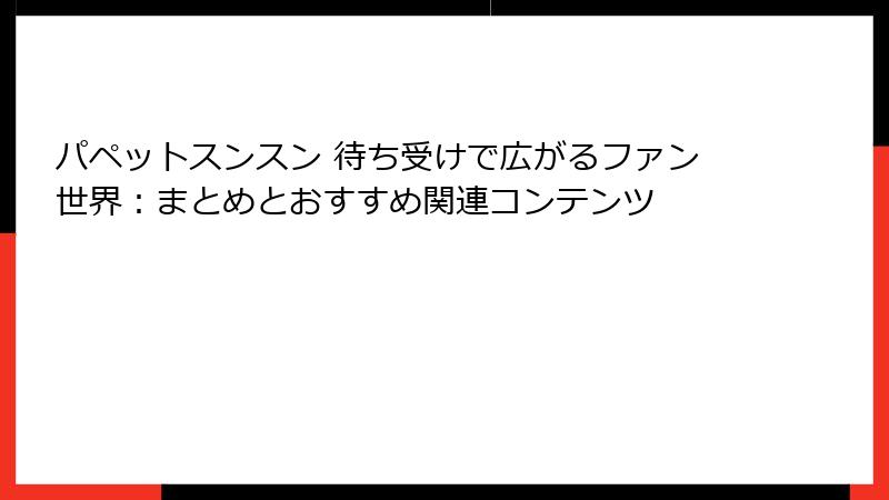 パペットスンスン 待ち受けで広がるファン世界：まとめとおすすめ関連コンテンツ