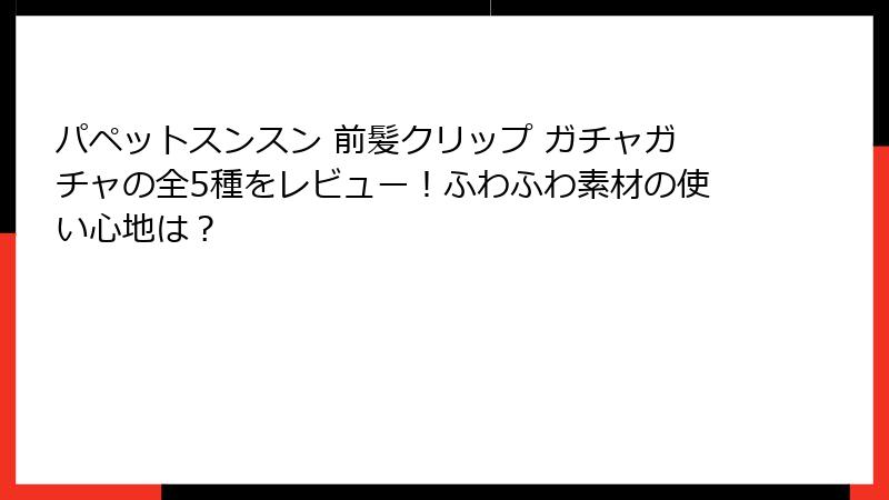 パペットスンスン 前髪クリップ ガチャガチャの全5種をレビュー！ふわふわ素材の使い心地は？