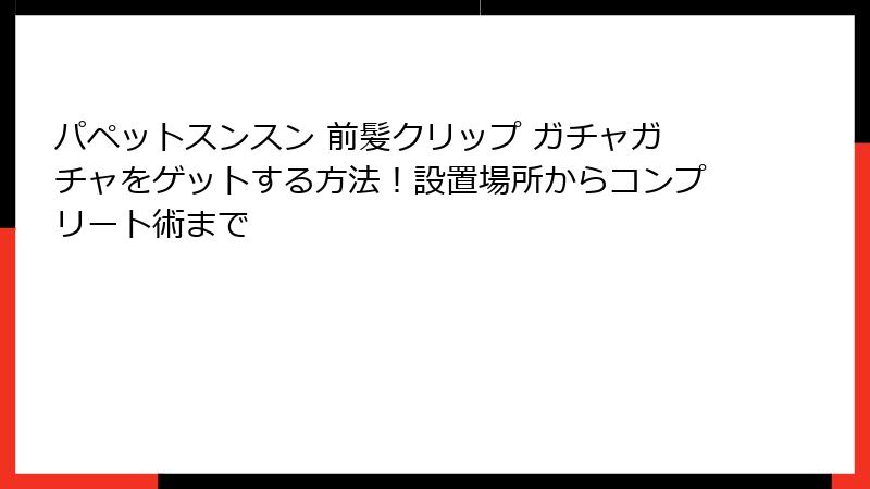 パペットスンスン 前髪クリップ ガチャガチャをゲットする方法！設置場所からコンプリート術まで
