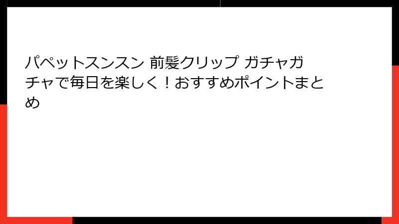 パペットスンスン 前髪クリップ ガチャガチャで毎日を楽しく！おすすめポイントまとめ
