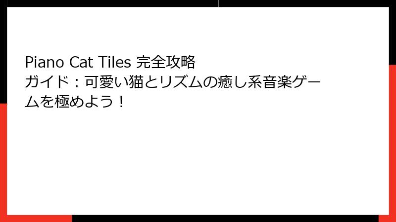 Piano Cat Tiles 完全攻略ガイド：可愛い猫とリズムの癒し系音楽ゲームを極めよう！