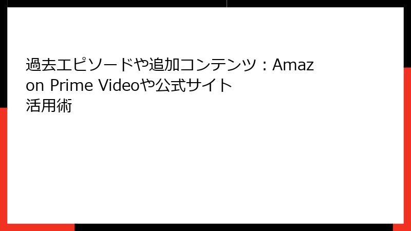 過去エピソードや追加コンテンツ：Amazon Prime Videoや公式サイト活用術