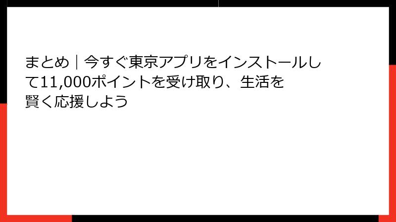 まとめ｜今すぐ東京アプリをインストールして11,000ポイントを受け取り、生活を賢く応援しよう