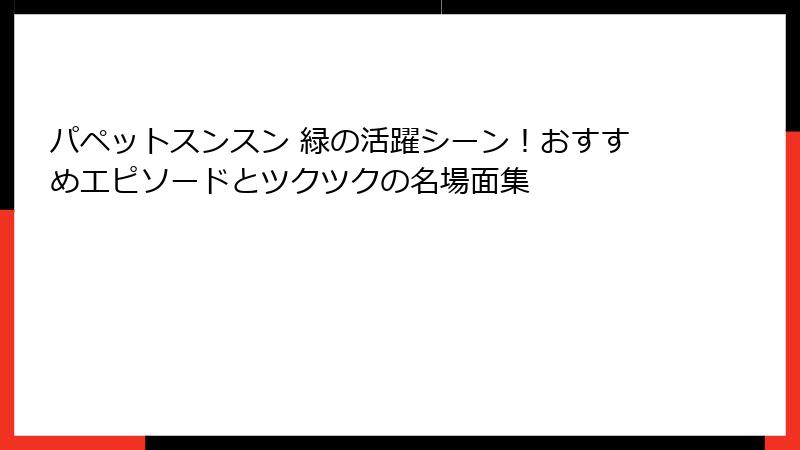パペットスンスン 緑の活躍シーン！おすすめエピソードとツクツクの名場面集