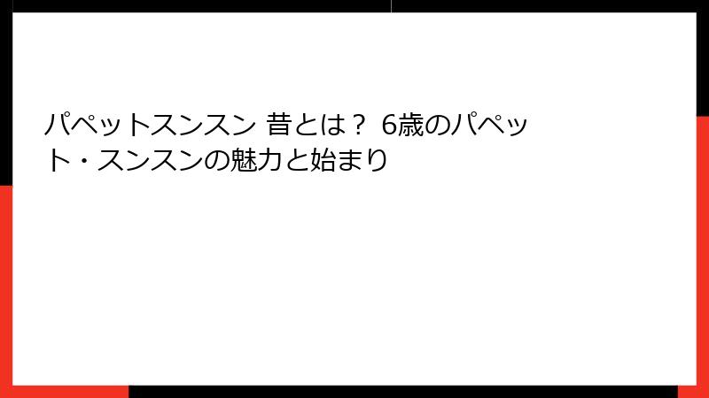 パペットスンスン 昔とは？ 6歳のパペット・スンスンの魅力と始まり