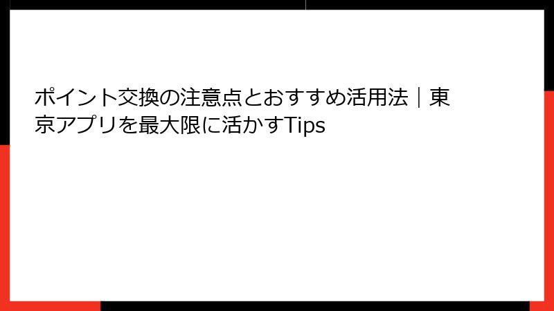ポイント交換の注意点とおすすめ活用法｜東京アプリを最大限に活かすTips