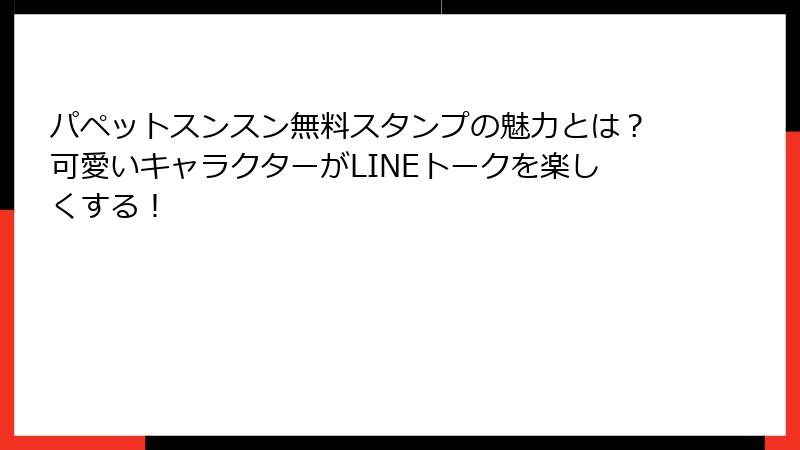パペットスンスン無料スタンプの魅力とは？可愛いキャラクターがLINEトークを楽しくする！