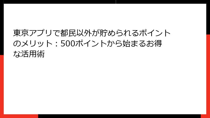 東京アプリで都民以外が貯められるポイントのメリット:500ポイントから始まるお得な活用術