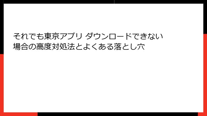 それでも東京アプリ ダウンロードできない場合の高度対処法とよくある落とし穴