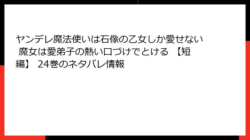 ヤンデレ魔法使いは石像の乙女しか愛せない 魔女は愛弟子の熱い口づけでとける 【短編】 24巻のネタバレ情報