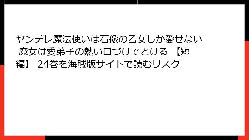 ヤンデレ魔法使いは石像の乙女しか愛せない 魔女は愛弟子の熱い口づけでとける 【短編】 24巻を海賊版サイトで読むリスク
