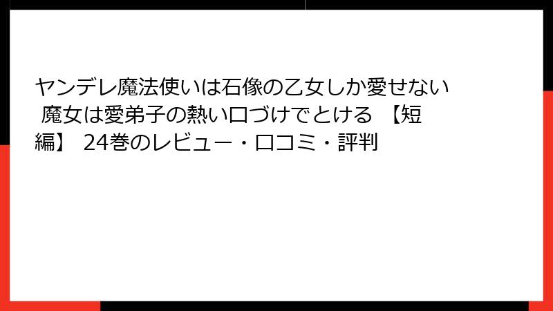 ヤンデレ魔法使いは石像の乙女しか愛せない 魔女は愛弟子の熱い口づけでとける 【短編】 24巻のレビュー・口コミ・評判