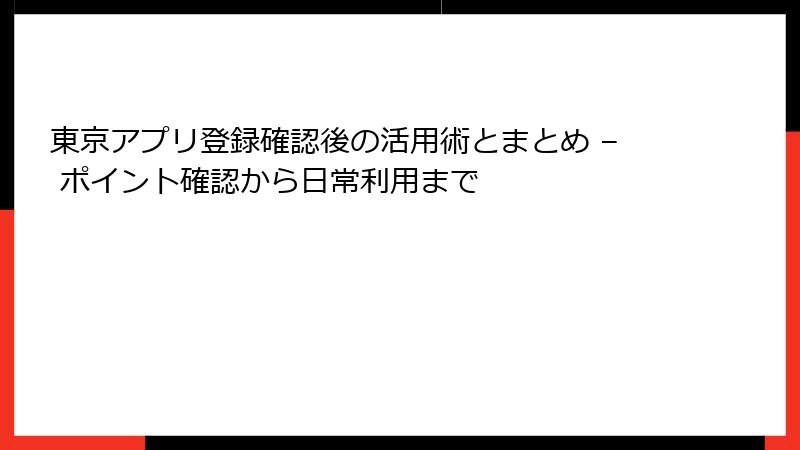 東京アプリ登録確認後の活用術とまとめ – ポイント確認から日常利用まで