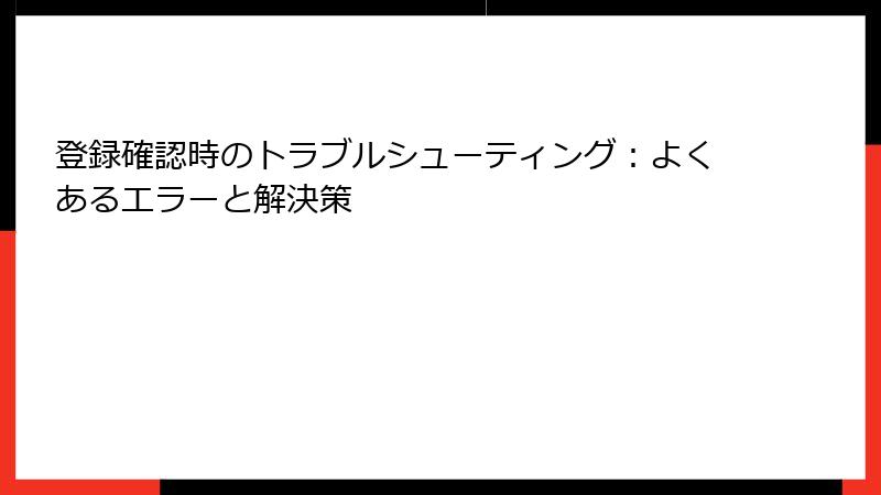 登録確認時のトラブルシューティング：よくあるエラーと解決策