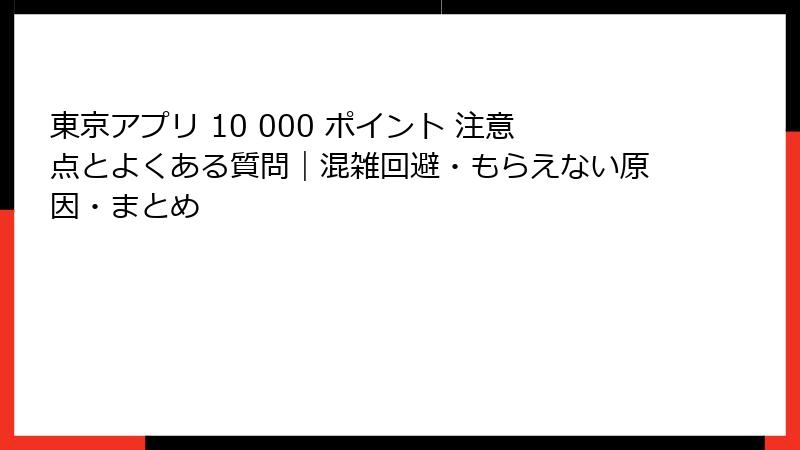 東京アプリ 10 000 ポイント 注意点とよくある質問|混雑回避・もらえない原因・まとめ