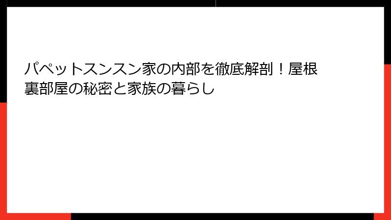 パペットスンスン家の内部を徹底解剖！屋根裏部屋の秘密と家族の暮らし