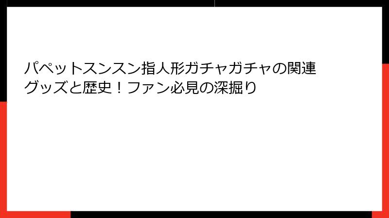 パペットスンスン指人形ガチャガチャの関連グッズと歴史！ファン必見の深掘り