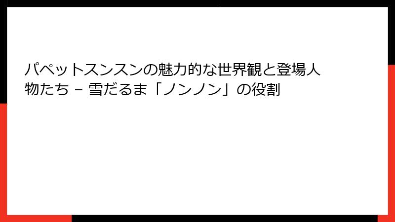 パペットスンスンの魅力的な世界観と登場人物たち – 雪だるま「ノンノン」の役割