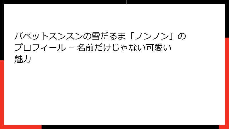 パペットスンスンの雪だるま「ノンノン」のプロフィール – 名前だけじゃない可愛い魅力