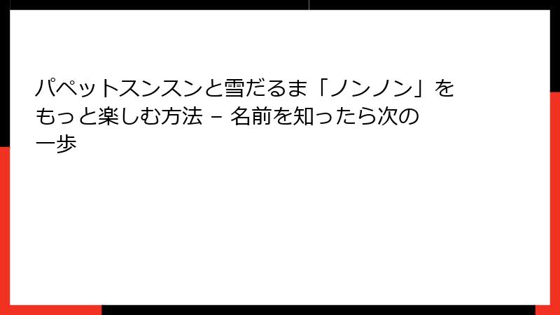 パペットスンスンと雪だるま「ノンノン」をもっと楽しむ方法 – 名前を知ったら次の一歩