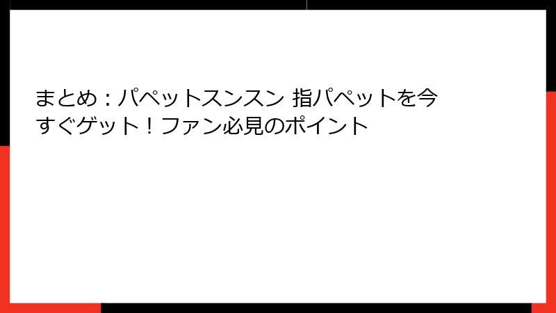 まとめ：パペットスンスン 指パペットを今すぐゲット！ファン必見のポイント