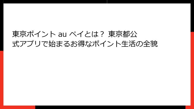 東京ポイント au ペイとは？ 東京都公式アプリで始まるお得なポイント生活の全貌