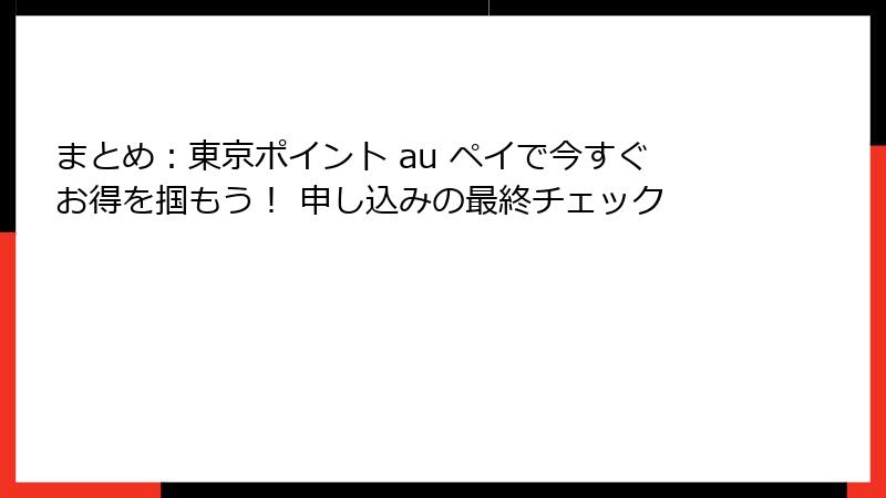 まとめ：東京ポイント au ペイで今すぐお得を掴もう！ 申し込みの最終チェック