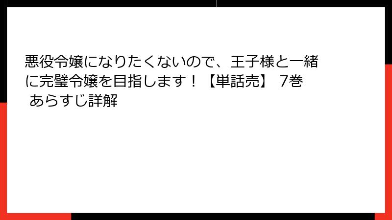 悪役令嬢になりたくないので、王子様と一緒に完璧令嬢を目指します！【単話売】 7巻 あらすじ詳解