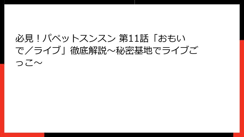 必見！パペットスンスン 第11話「おもいで／ライブ」徹底解説～秘密基地でライブごっこ～