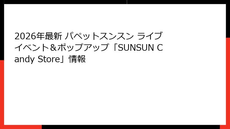 2026年最新 パペットスンスン ライブイベント＆ポップアップ「SUNSUN Candy Store」情報
