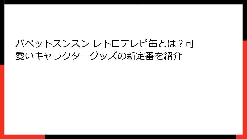 パペットスンスン レトロテレビ缶とは？可愛いキャラクターグッズの新定番を紹介